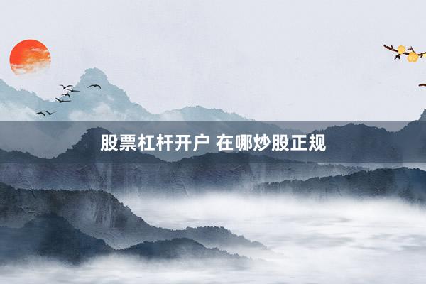股票杠杆开户 在哪炒股正规