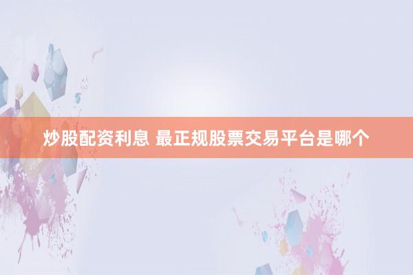 炒股配资利息 最正规股票交易平台是哪个