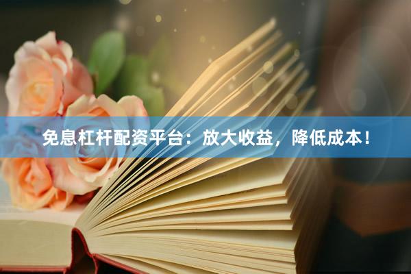 免息杠杆配资平台：放大收益，降低成本！