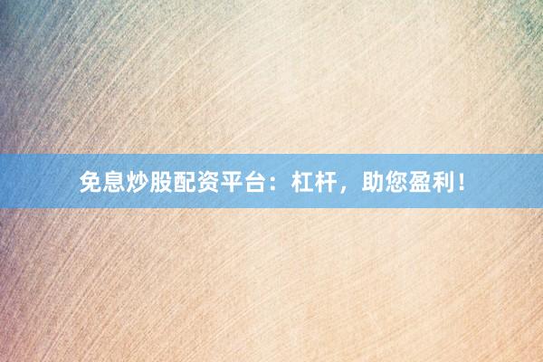 免息炒股配资平台：杠杆，助您盈利！