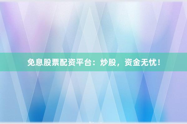 免息股票配资平台：炒股，资金无忧！