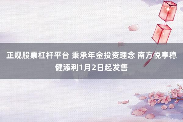 正规股票杠杆平台 秉承年金投资理念 南方悦享稳健添利1月2日起发售