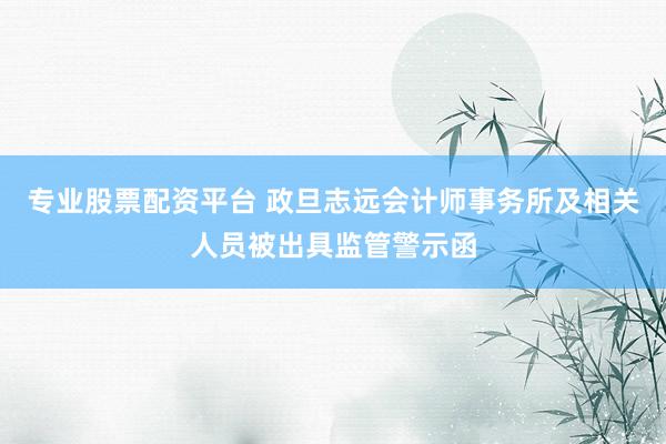 专业股票配资平台 政旦志远会计师事务所及相关人员被出具监管警示函