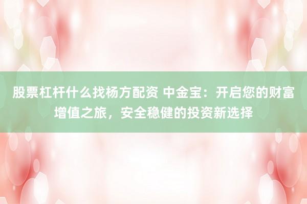 股票杠杆什么找杨方配资 中金宝：开启您的财富增值之旅，安全稳健的投资新选择