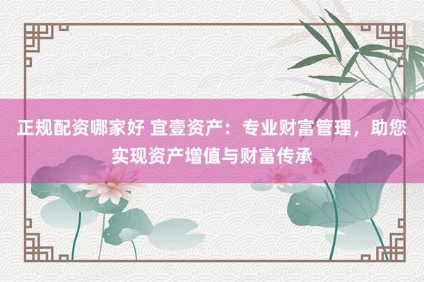 正规配资哪家好 宜壹资产：专业财富管理，助您实现资产增值与财富传承
