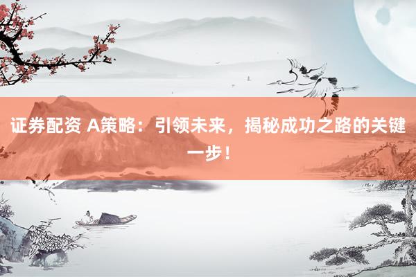 证券配资 A策略：引领未来，揭秘成功之路的关键一步！