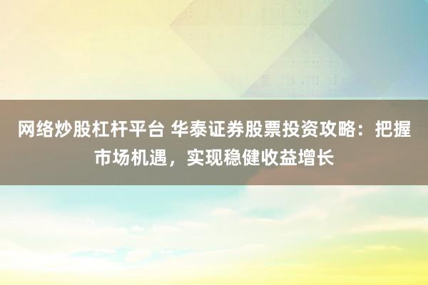 网络炒股杠杆平台 华泰证券股票投资攻略：把握市场机遇，实现稳健收益增长