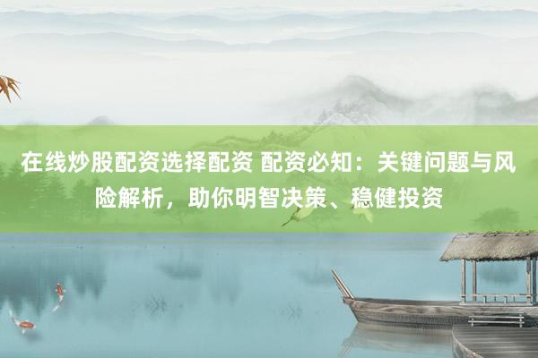 在线炒股配资选择配资 配资必知：关键问题与风险解析，助你明智决策、稳健投资