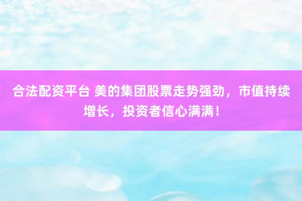 合法配资平台 美的集团股票走势强劲，市值持续增长，投资者信心满满！