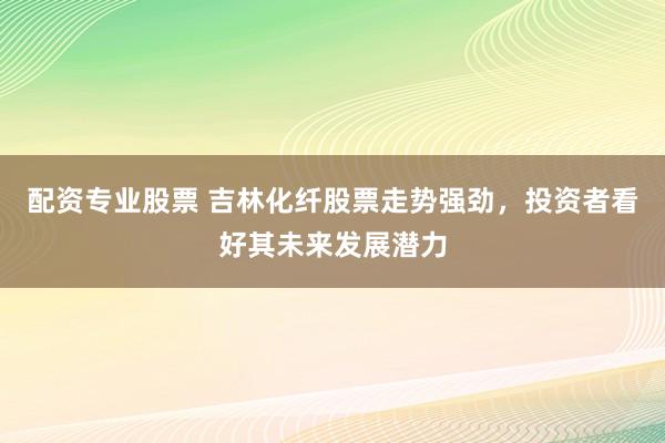 配资专业股票 吉林化纤股票走势强劲，投资者看好其未来发展潜力