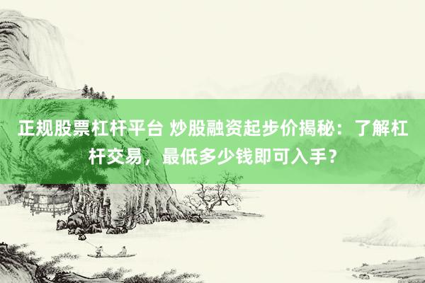 正规股票杠杆平台 炒股融资起步价揭秘：了解杠杆交易，最低多少钱即可入手？