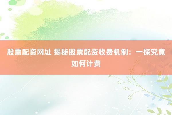 股票配资网址 揭秘股票配资收费机制：一探究竟如何计费