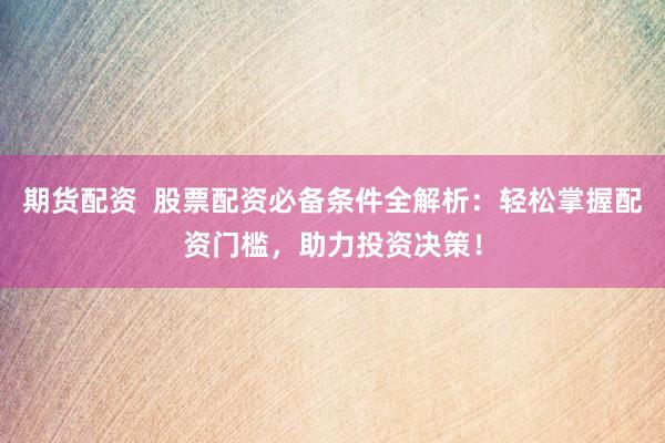 期货配资  股票配资必备条件全解析：轻松掌握配资门槛，助力投资决策！