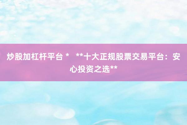 炒股加杠杆平台 *   **十大正规股票交易平台：安心投资之选**