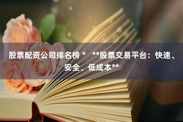 股票配资公司排名榜 *   **股票交易平台：快速、安全、低成本**