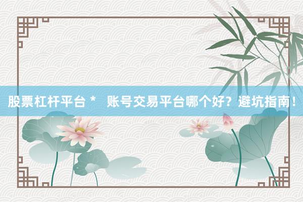 股票杠杆平台 *   账号交易平台哪个好？避坑指南！