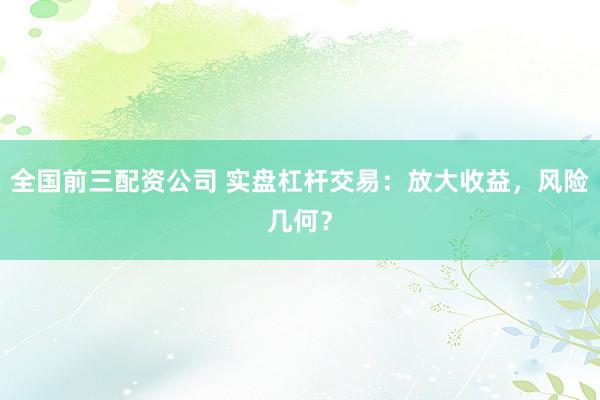 全国前三配资公司 实盘杠杆交易：放大收益，风险几何？