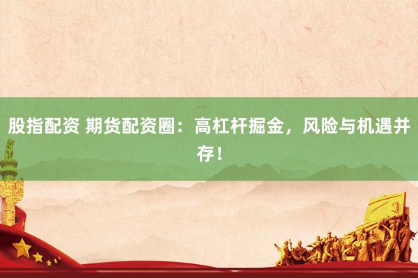 股指配资 期货配资圈：高杠杆掘金，风险与机遇并存！