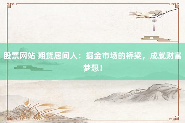 股票网站 期货居间人：掘金市场的桥梁，成就财富梦想！