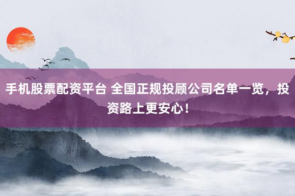 手机股票配资平台 全国正规投顾公司名单一览，投资路上更安心！