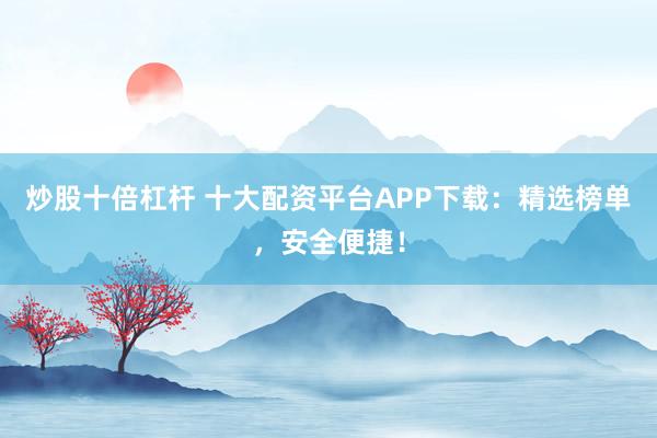 炒股十倍杠杆 十大配资平台APP下载：精选榜单，安全便捷！