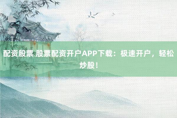 配资股票 股票配资开户APP下载：极速开户，轻松炒股！