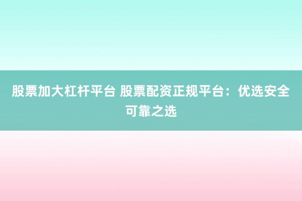 股票加大杠杆平台 股票配资正规平台：优选安全可靠之选