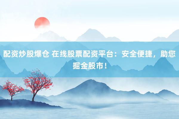 配资炒股爆仓 在线股票配资平台：安全便捷，助您掘金股市！