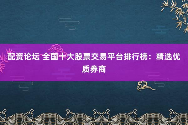 配资论坛 全国十大股票交易平台排行榜：精选优质券商