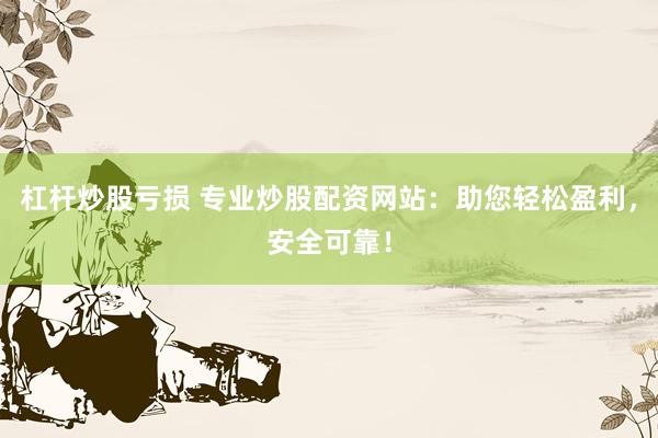 杠杆炒股亏损 专业炒股配资网站：助您轻松盈利，安全可靠！