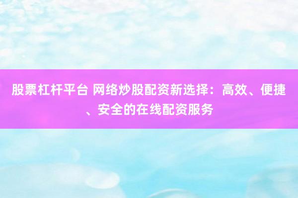 股票杠杆平台 网络炒股配资新选择：高效、便捷、安全的在线配资服务