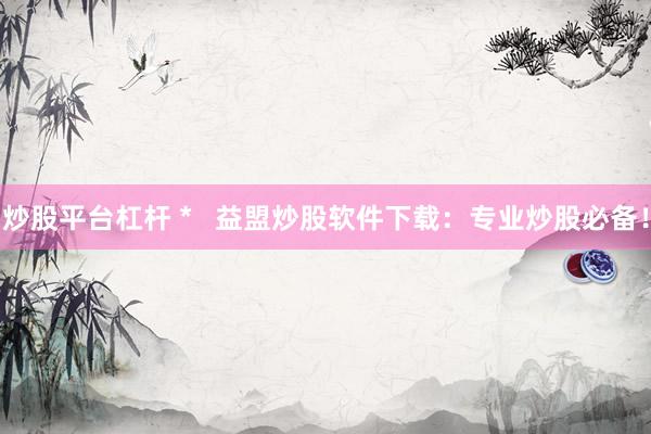 炒股平台杠杆 *   益盟炒股软件下载：专业炒股必备！