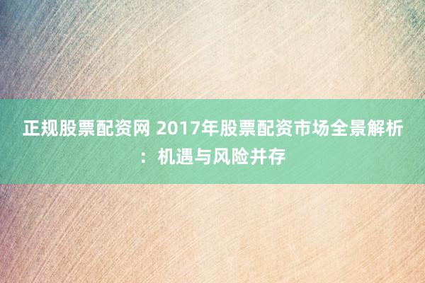 正规股票配资网 2017年股票配资市场全景解析：机遇与风险并存