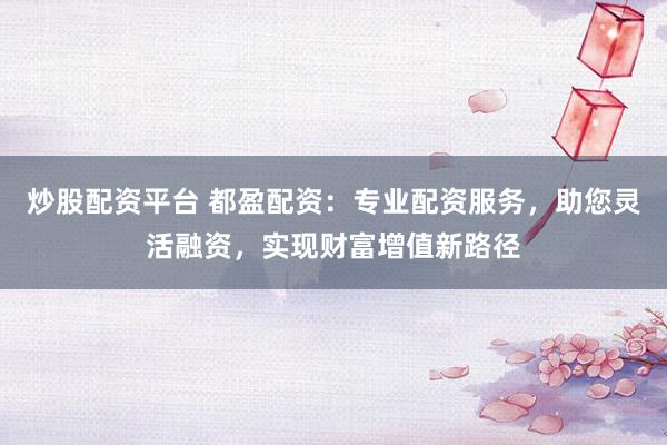 炒股配资平台 都盈配资：专业配资服务，助您灵活融资，实现财富增值新路径