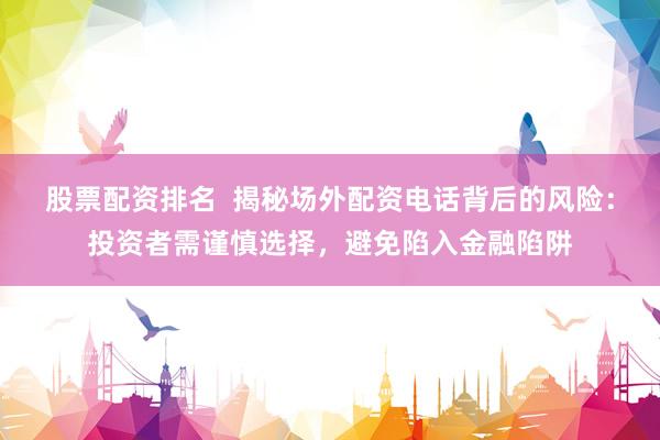 股票配资排名  揭秘场外配资电话背后的风险：投资者需谨慎选择，避免陷入金融陷阱