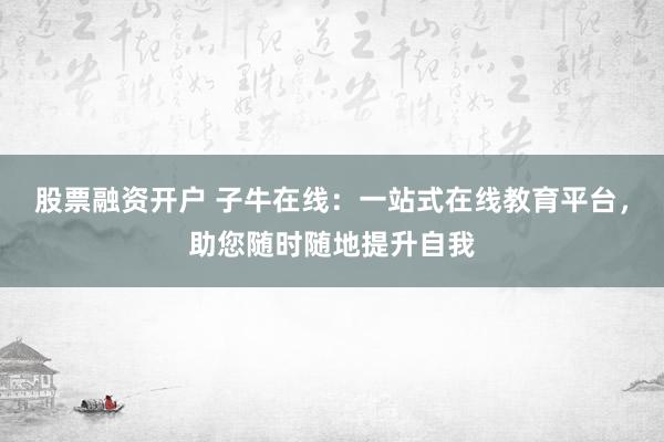 股票融资开户 子牛在线：一站式在线教育平台，助您随时随地提升自我