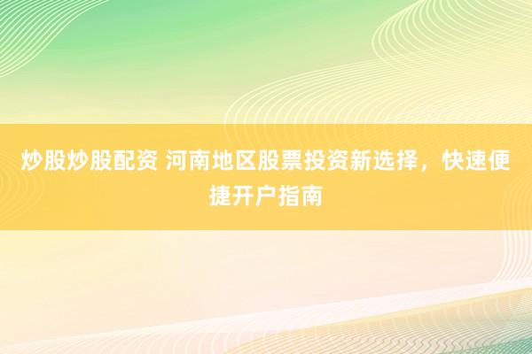 炒股炒股配资 河南地区股票投资新选择，快速便捷开户指南