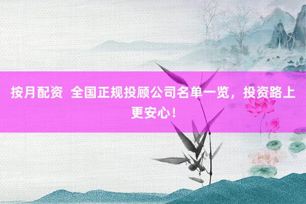 按月配资  全国正规投顾公司名单一览，投资路上更安心！
