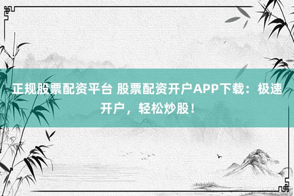 正规股票配资平台 股票配资开户APP下载：极速开户，轻松炒股！