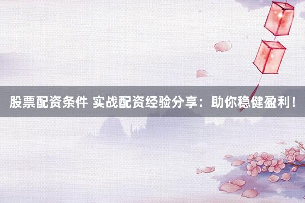 股票配资条件 实战配资经验分享：助你稳健盈利！