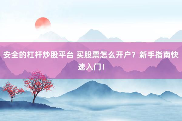 安全的杠杆炒股平台 买股票怎么开户？新手指南快速入门！