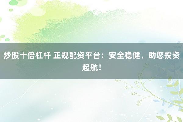 炒股十倍杠杆 正规配资平台：安全稳健，助您投资起航！