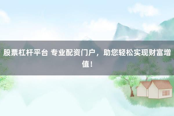 股票杠杆平台 专业配资门户，助您轻松实现财富增值！
