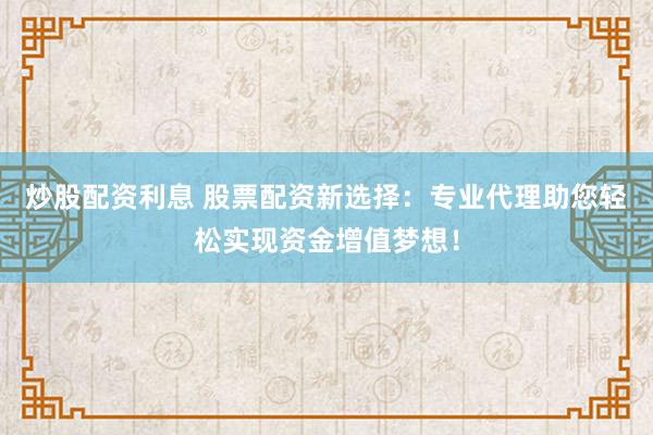 炒股配资利息 股票配资新选择：专业代理助您轻松实现资金增值梦想！