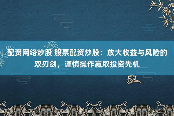 配资网络炒股 股票配资炒股：放大收益与风险的双刃剑，谨慎操作赢取投资先机
