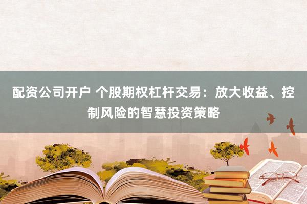 配资公司开户 个股期权杠杆交易：放大收益、控制风险的智慧投资策略