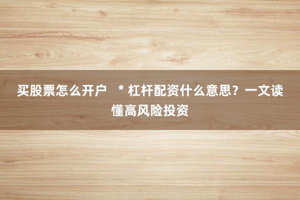 买股票怎么开户   * 杠杆配资什么意思？一文读懂高风险投资