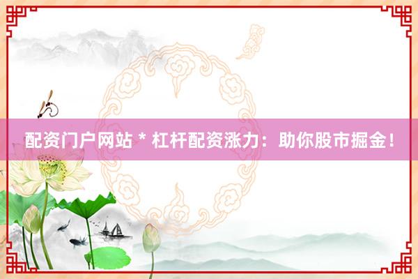 配资门户网站 * 杠杆配资涨力：助你股市掘金！