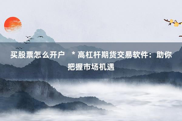 买股票怎么开户   * 高杠杆期货交易软件：助你把握市场机遇