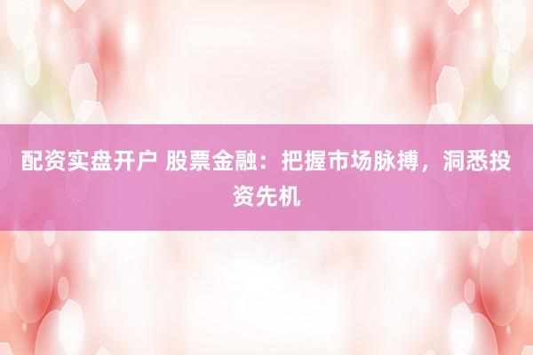 配资实盘开户 股票金融：把握市场脉搏，洞悉投资先机